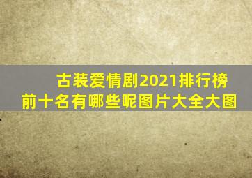 古装爱情剧2021排行榜前十名有哪些呢图片大全大图