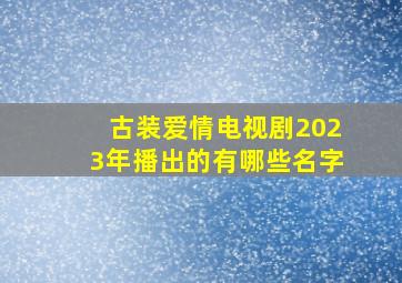 古装爱情电视剧2023年播出的有哪些名字