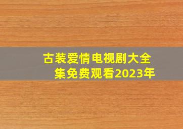 古装爱情电视剧大全集免费观看2023年