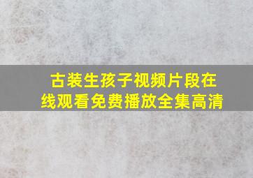 古装生孩子视频片段在线观看免费播放全集高清