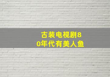 古装电视剧80年代有美人鱼