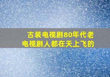 古装电视剧80年代老电视剧人都在天上飞的