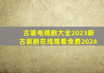 古装电视剧大全2023新古装剧在线观看免费2024