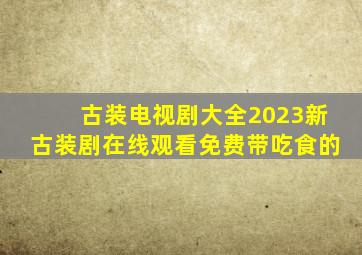 古装电视剧大全2023新古装剧在线观看免费带吃食的