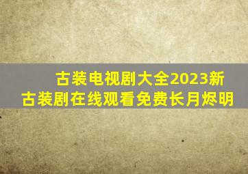 古装电视剧大全2023新古装剧在线观看免费长月烬明