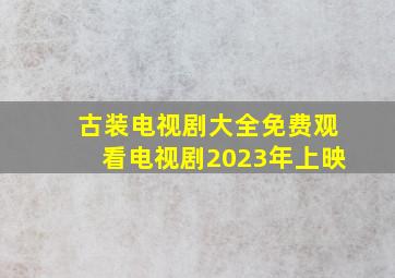 古装电视剧大全免费观看电视剧2023年上映