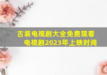 古装电视剧大全免费观看电视剧2023年上映时间