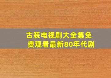 古装电视剧大全集免费观看最新80年代剧