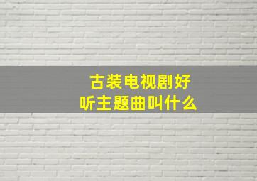 古装电视剧好听主题曲叫什么