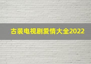 古装电视剧爱情大全2022