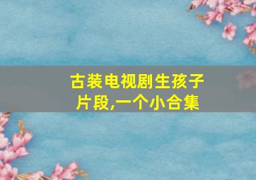 古装电视剧生孩子片段,一个小合集