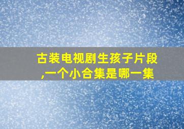 古装电视剧生孩子片段,一个小合集是哪一集