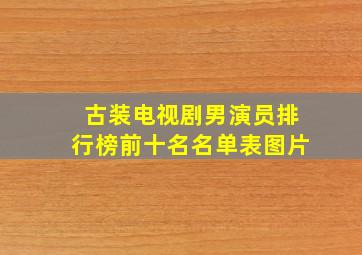 古装电视剧男演员排行榜前十名名单表图片