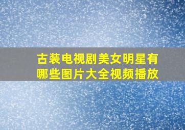 古装电视剧美女明星有哪些图片大全视频播放