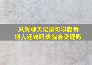 只凭聊天记录可以起诉别人还钱吗法院会受理吗