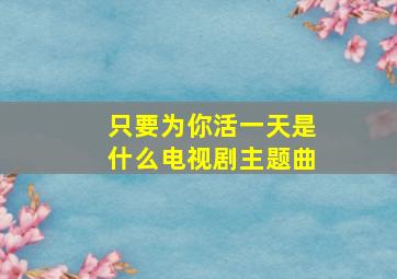 只要为你活一天是什么电视剧主题曲