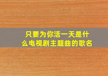 只要为你活一天是什么电视剧主题曲的歌名