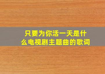 只要为你活一天是什么电视剧主题曲的歌词