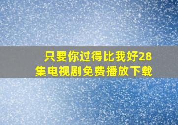 只要你过得比我好28集电视剧免费播放下载