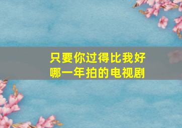 只要你过得比我好哪一年拍的电视剧