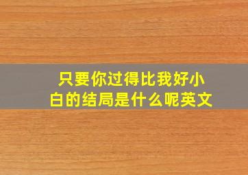 只要你过得比我好小白的结局是什么呢英文