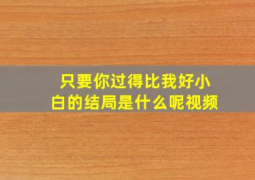 只要你过得比我好小白的结局是什么呢视频