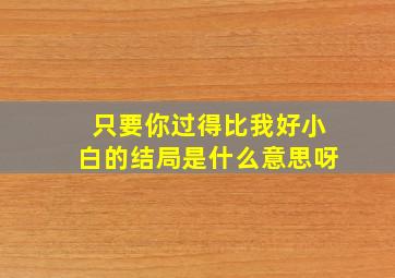 只要你过得比我好小白的结局是什么意思呀