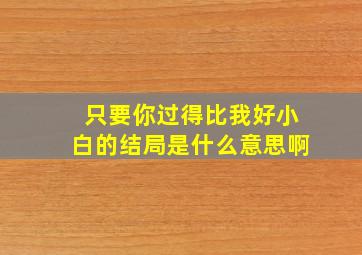 只要你过得比我好小白的结局是什么意思啊