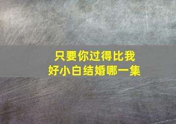 只要你过得比我好小白结婚哪一集