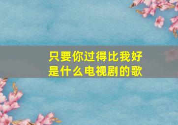 只要你过得比我好是什么电视剧的歌