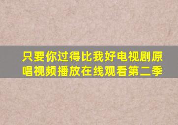 只要你过得比我好电视剧原唱视频播放在线观看第二季