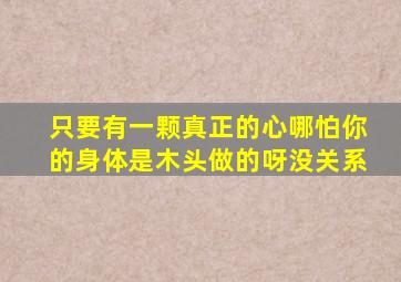 只要有一颗真正的心哪怕你的身体是木头做的呀没关系