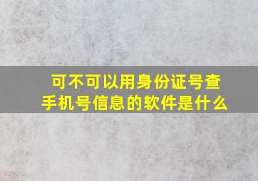 可不可以用身份证号查手机号信息的软件是什么