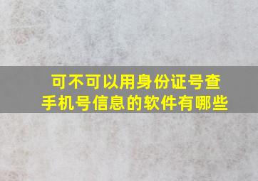 可不可以用身份证号查手机号信息的软件有哪些