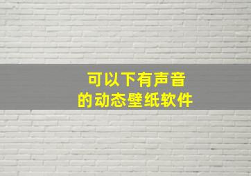 可以下有声音的动态壁纸软件