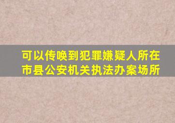 可以传唤到犯罪嫌疑人所在市县公安机关执法办案场所