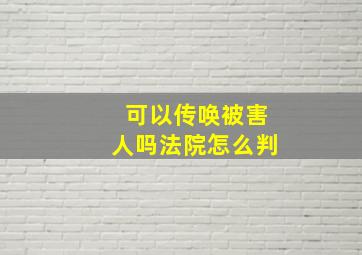 可以传唤被害人吗法院怎么判