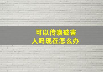 可以传唤被害人吗现在怎么办