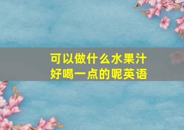 可以做什么水果汁好喝一点的呢英语