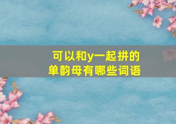 可以和y一起拼的单韵母有哪些词语