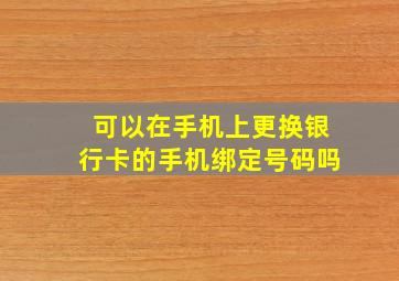 可以在手机上更换银行卡的手机绑定号码吗