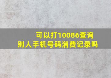 可以打10086查询别人手机号码消费记录吗