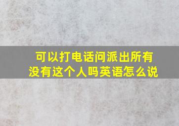 可以打电话问派出所有没有这个人吗英语怎么说