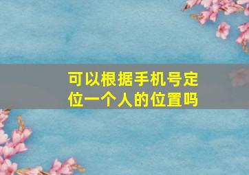 可以根据手机号定位一个人的位置吗