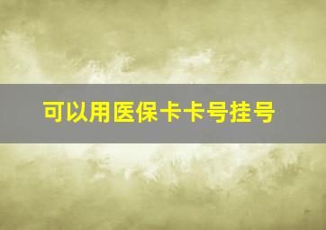 可以用医保卡卡号挂号