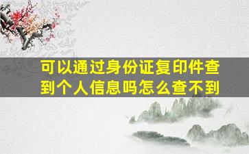 可以通过身份证复印件查到个人信息吗怎么查不到