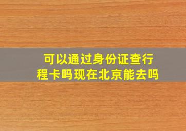 可以通过身份证查行程卡吗现在北京能去吗