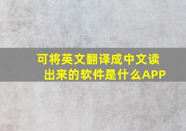 可将英文翻译成中文读出来的软件是什么APP