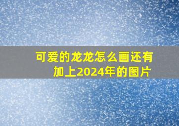 可爱的龙龙怎么画还有加上2024年的图片