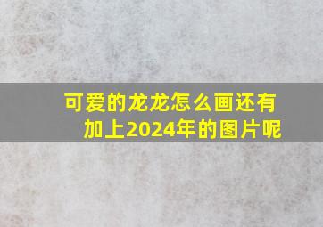 可爱的龙龙怎么画还有加上2024年的图片呢